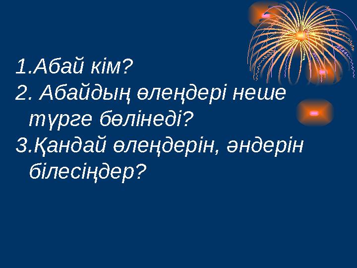 1. Абай кім? 2. Абайдың өлеңдері неше түрге бөлінеді? 3.Қандай өлеңдерін, әндерін білесіңдер?