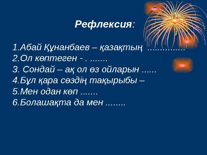 Рефлексия : 1.Абай Құнанбаев – қазақтың ............... 2.Ол көптеген - . ....... 3. Сондай – ақ ол өз ойларын ...... 4.Бұл қ