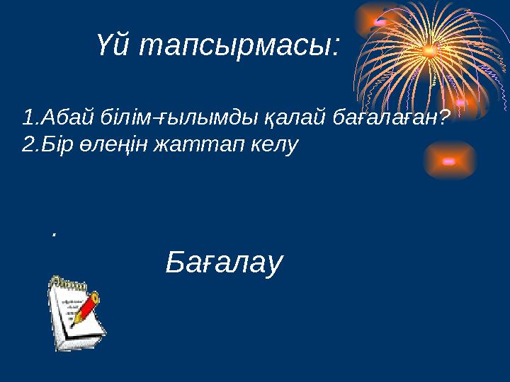 Үй тапсырмасы: 1.Абай білім-ғылымды қалай бағалаған? 2.Бір өлеңін жаттап келу . Бағалау