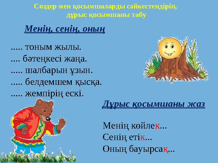 Сөздер мен қосымшаларды сәйкестендіріп, дұрыс қосымшаны табу Менің, сенің, оның ..... тоным жылы. .... бәтеңкесі жаңа. ..... ша