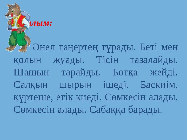 Оқылым: Әнел таңертең тұрады. Беті мен қолын жуады. Тісін тазалайды. Шашын тарайды. Ботқа жейді. Салқын шырын іше