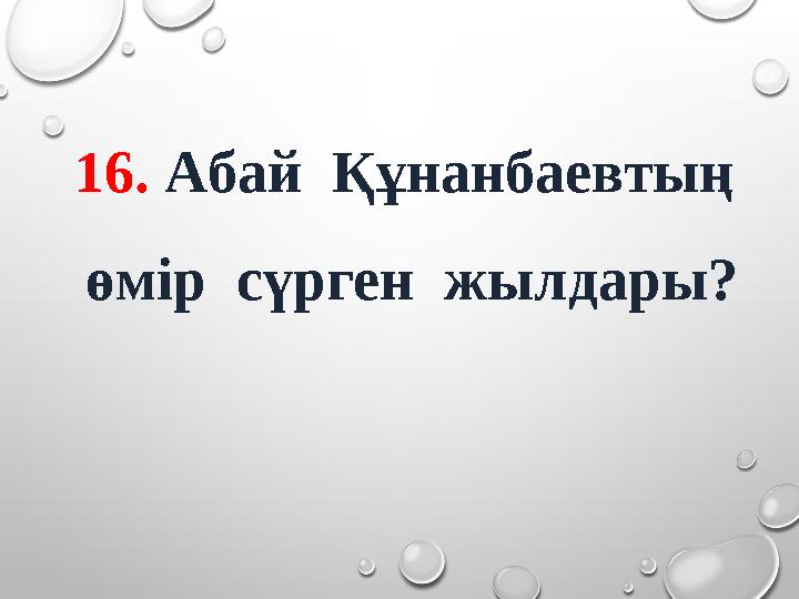 16. Абай Құнанбаевтың өмір сүрген жылдары?