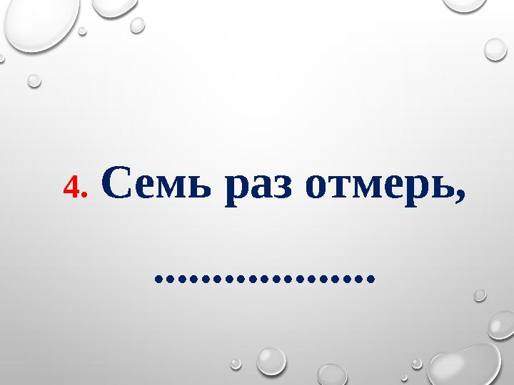 4. Семь раз отмерь, ...................