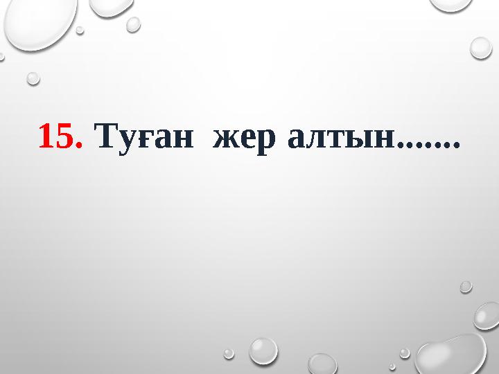 15. Туған жер алтын.......