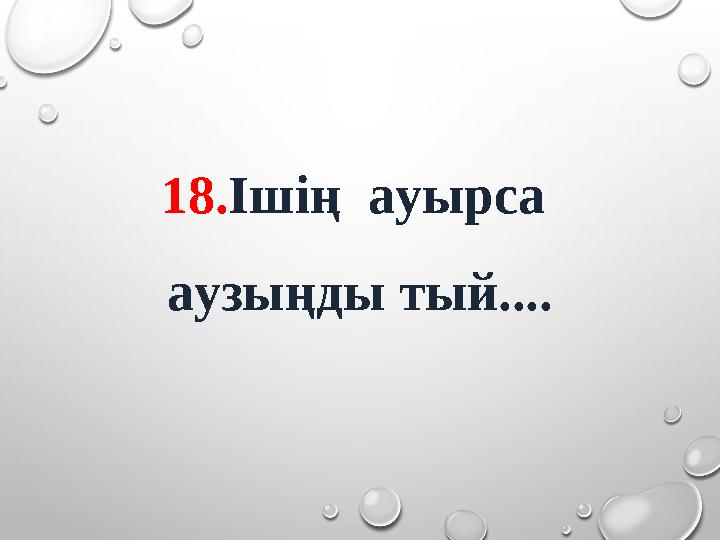 18. Ішің ауырса аузыңды тый....