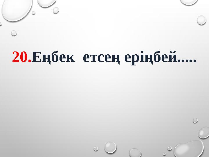 20. Еңбек етсең еріңбей.....