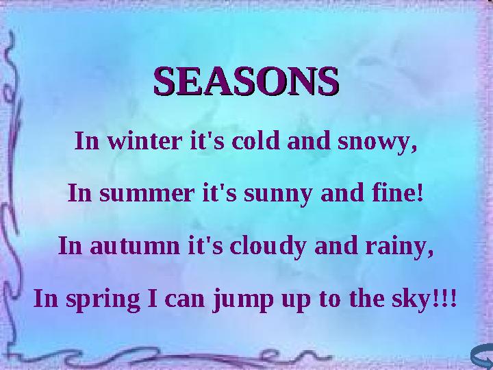 SEASONSSEASONS In winter it's cold and snowy, In summer it's sunny and fine! In autumn it's cloudy and rainy, In spring I can ju