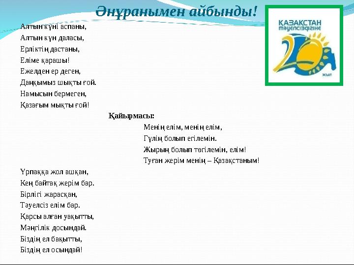 Әнұранымен айбынды! Алтын күні аспаны, Алтын күн даласы, Ерліктің дастаны, Еліме қарашы! Ежелден ер деген, Даңқымыз шықты ғой. Н