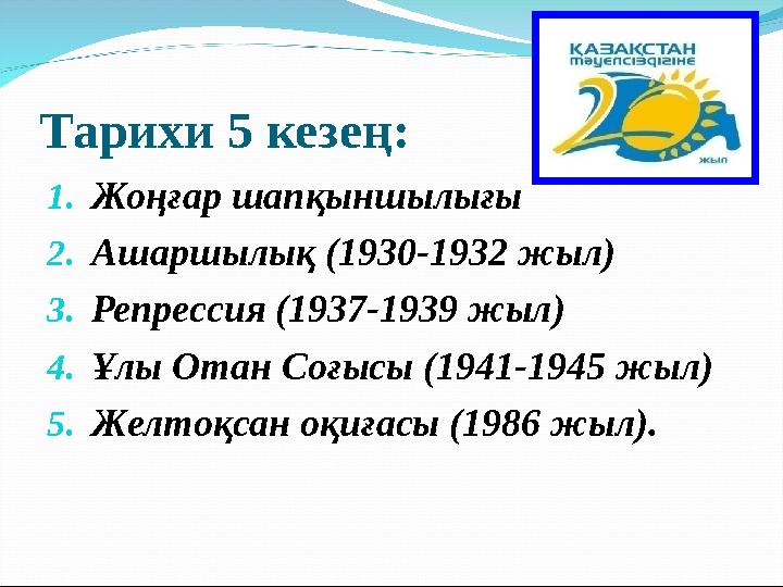 Тарихи 5 кезең: 1. Жоңғар шапқыншылығы 2. Ашаршылық (19 30 -1932 жыл) 3. Репрессия (1937-1939 жыл) 4. Ұлы Отан Соғысы (1941-1945