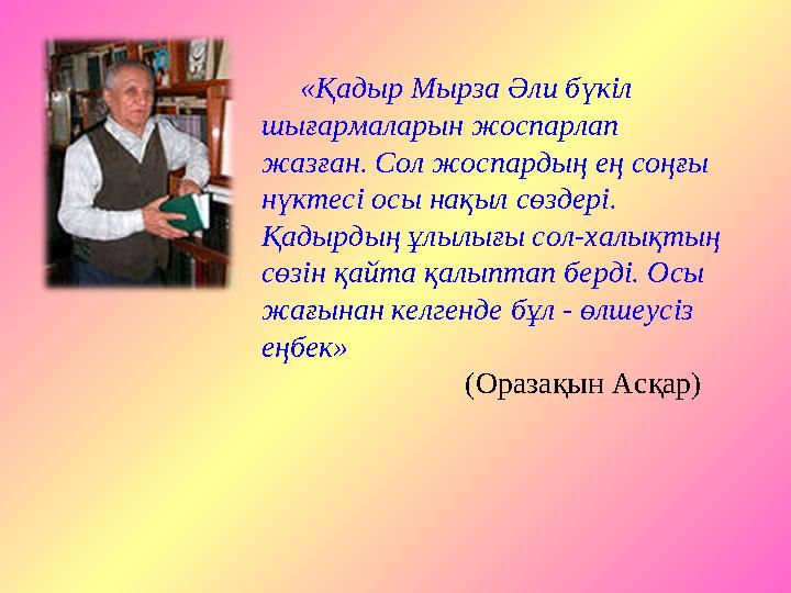 «Қадыр Мырза Әли бүкіл шығармаларын жоспарлап жазған. Сол жоспардың ең соңғы нүктесі осы нақыл сөздері. Қадырдың ұлылығы сол