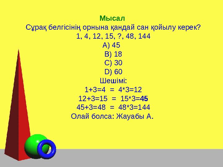 Мысал Сұрақ белгісінің орнына қандай сан қойылу керек? 1, 4, 12, 15, ?, 48, 144 А) 45 В) 18 С) 30 D ) 60 Шешімі: 1+3=4 = 4