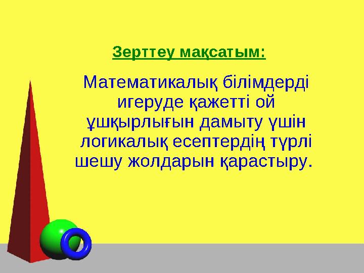 Зерттеу мақсатым: Математикалық білімдерді игеруде қажетті ой ұшқырлығын дамыту үшін логикалық есептердің түрлі шешу жолдары