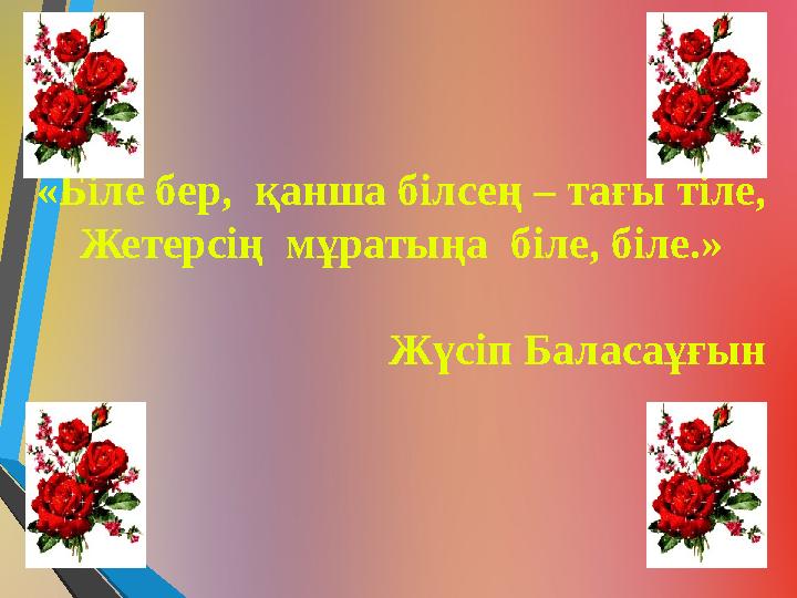 «Біле бер, қанша білсең – тағы тіле, Жетерсің мұратыңа біле, біле.» Жүсіп Баласаұғын