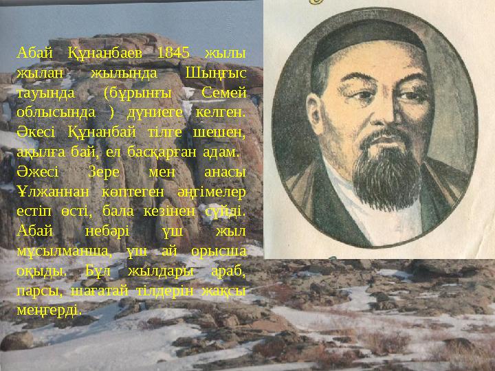 Абай Құнанбаев 1845 жылы жылан жылында Шыңғыс тауында (бұрынғы Семей облысында ) дүниеге келген. Әкесі Құнанбай