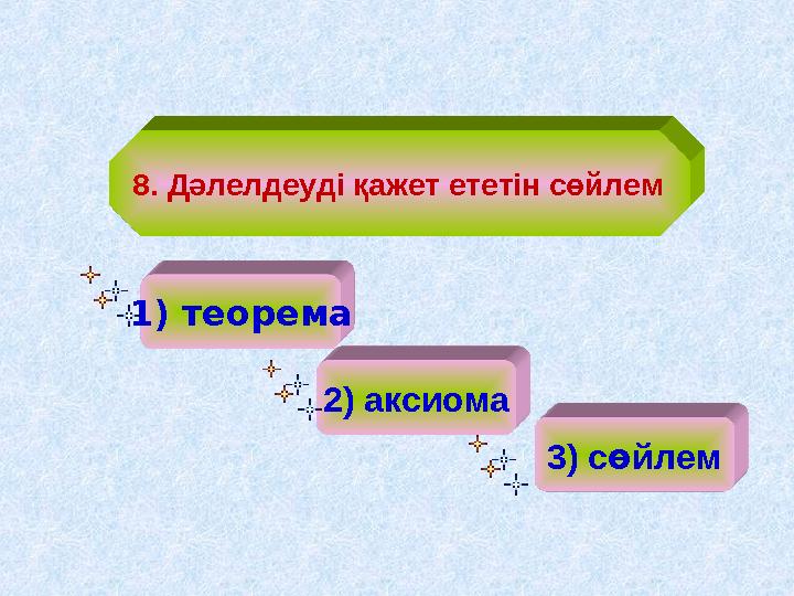 8. Дәлелдеуді қажет ететін сөйлем 1 ) теорема 2 ) аксиома 3 ) с ө йлем