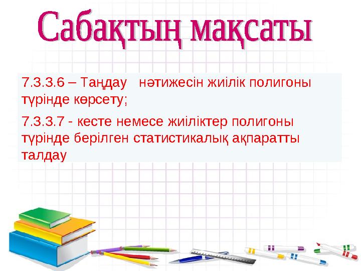 7.3.3.6 – Таңдау нәтижесін жиілік полигоны түрінде көрсету; 7.3.3.7 - кесте немесе жиіліктер полигоны түрінде берілген стат