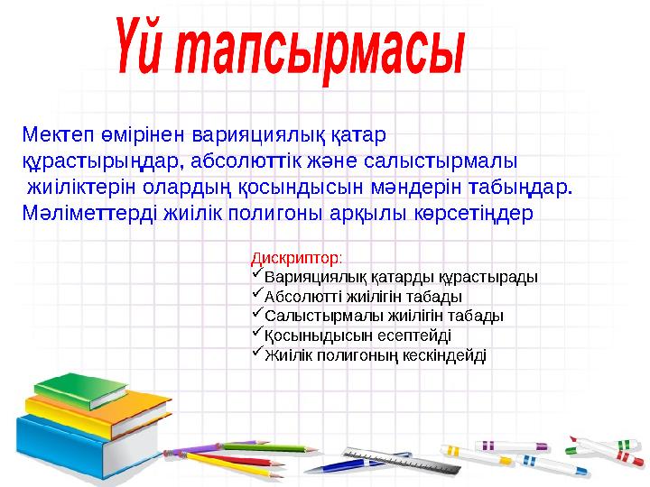 Мектеп өмірінен варияциялық қатар құрастырыңдар, абсолюттік және салыстырмалы жиіліктерін олардың қосындысын мәндерін табыңда