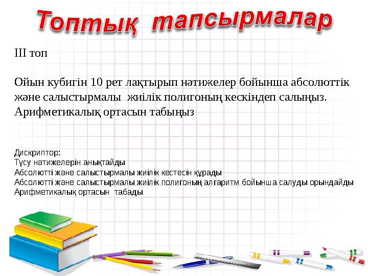 III топ Ойын кубигін 10 рет лақтырып нәтижелер бойынша абсолюттік және салыстырмалы жиілік полигоның кескіндеп салыңыз.