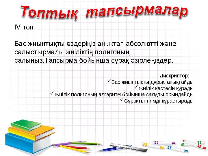 IV топ Бас жиынтықты өздеріңіз анықтап абсолютті және салыстырмалы жиіліктің полигоның салыңыз.Тапсырма бойынша сұрақ әзірл