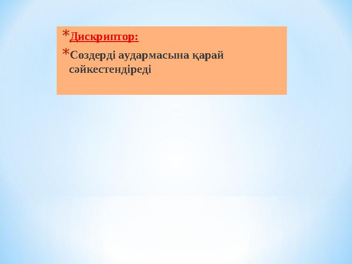 * Дискриптор: * Сөздерді аудармасына қарай сәйкестендіреді