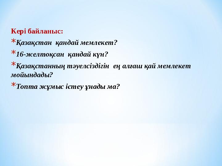 Кері байланыс: * Қазақстан қандай мемлекет ? * 1 6 -желтоқсан қандай күн? * Қазақстанның тәуелсіздігін ең алғаш қай мемлек
