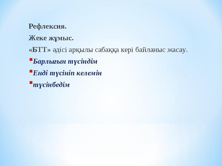 Рефлексия. Жеке жұмыс. «БТТ» әдісі арқылы сабаққа кері байланыс жасау.  Барлығын түсіндім  Енді түсініп келемін  түсінбедім