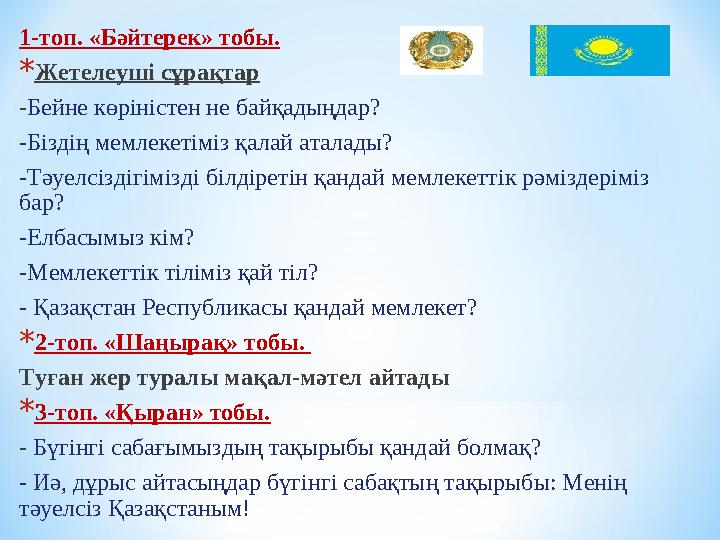 1-топ. «Бәйтерек» тобы. * Жетелеуші сұрақтар - Бейне көріністен не байқадыңдар? -Біздің мемлекетіміз қалай аталады? -Тәуелсіздіг