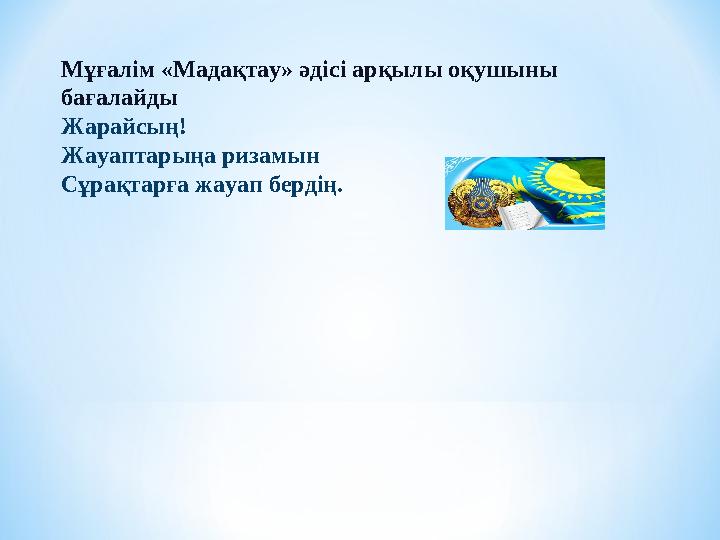 Мұғалім «Мадақтау» әдісі арқылы оқушыны бағалайды Жарайсың! Жауаптарыңа ризамын Сұрақтарға жауап бердің.