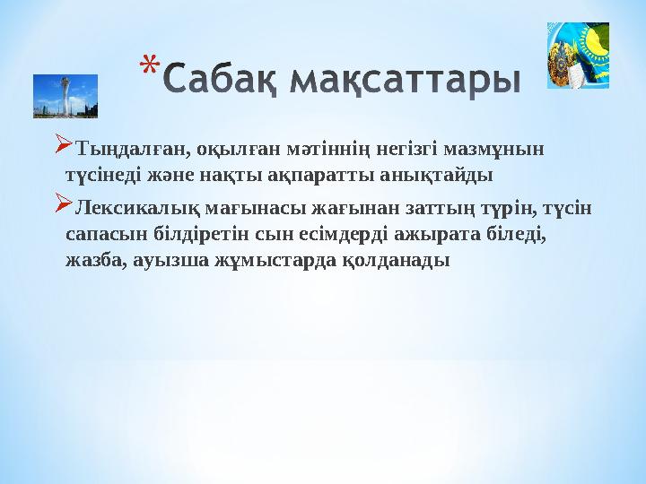  Тыңдалған, оқылған мәтіннің негізгі мазмұнын түсінеді және нақты ақпаратты анықтайды  Лексикалық мағынасы жағынан заттың түр