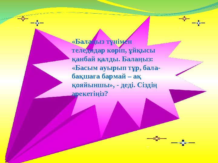 «Балаңыз түнімен теледидар көріп, ұйқысы қанбай қалды. Балаңыз: «Басым ауырып тұр, бала- бақшаға бармай – ақ қояйыншы», - де