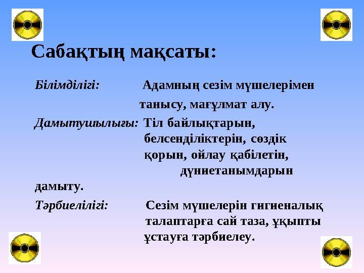 Сабақтың мақсаты: Білімділігі: Адамның сезім мүшелерімен танысу, мағұлмат алу. Д