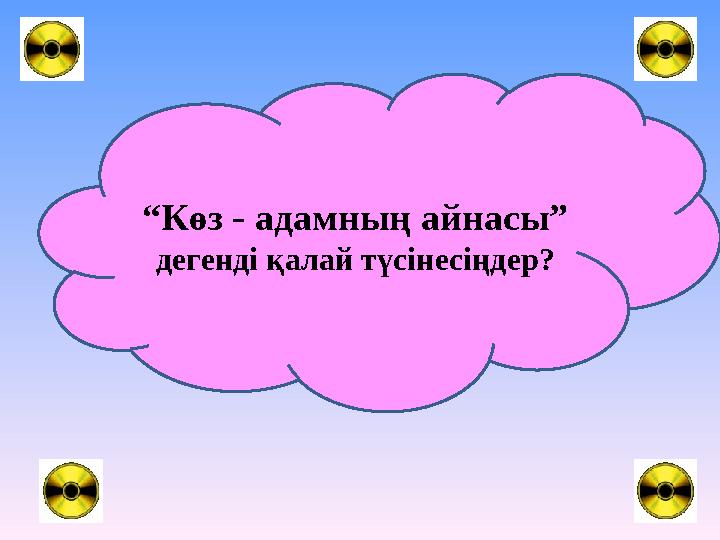 “ Көз - адамның айнасы” дегенді қалай түсінесіңдер?