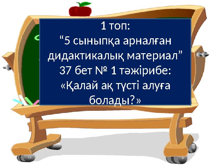 1 топ: “ 5 сыныпқа арналған дидактикалық материал” 37 бет № 1 тәжірибе: «Қалай ақ түсті алуға болады?»