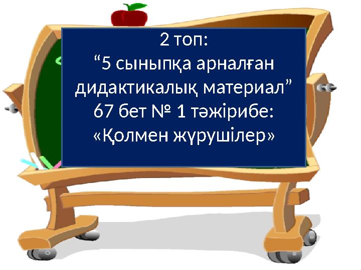 2 топ: “ 5 сыныпқа арналған дидактикалық материал” 67 бет № 1 тәжірибе: «Қолмен жүрушілер»