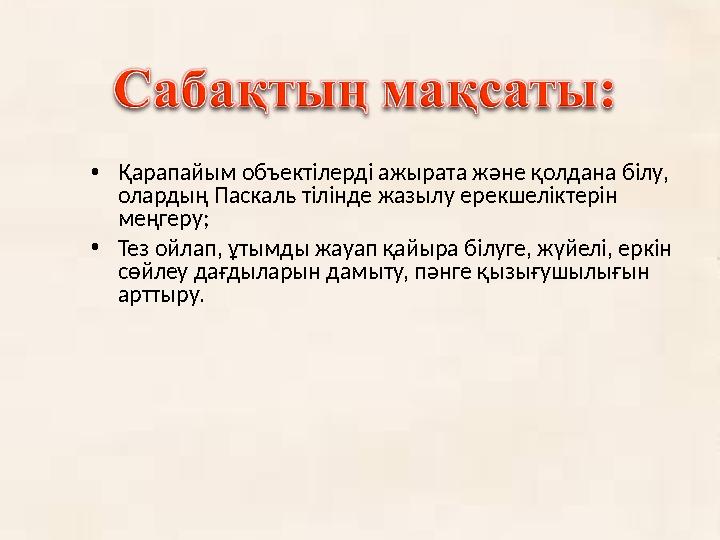 • Қарапайым объектілерді ажырата және қолдана білу, олардың Паскаль тілінде жазылу ерекшеліктерін меңгеру; • Тез ойлап, ұтымды