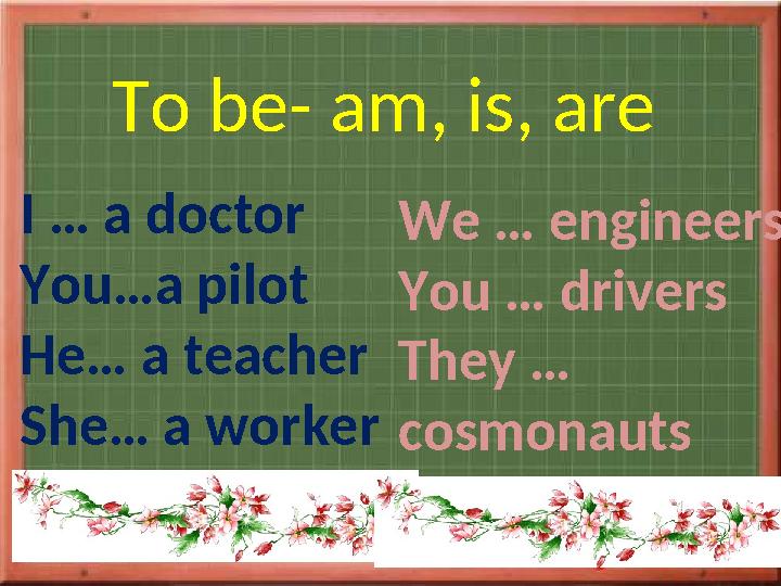 To be- am, is, are I … a doctor You…a pilot He… a teacher She… a worker We … engineers You … drivers They … cosmonauts