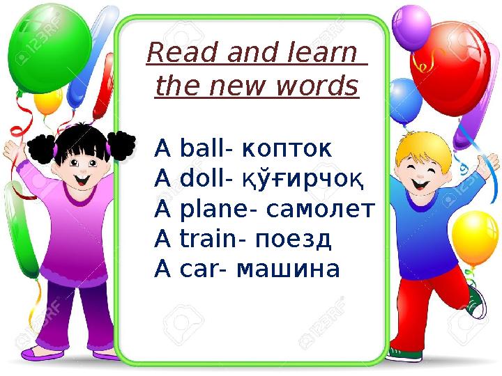 A ball- копток A doll - қўғирчоқ A plane - самолет A train - поезд A car - машинаRead and learn the new words