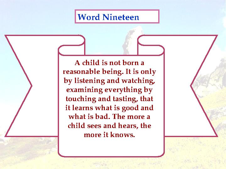Word Nineteen A child is not born a reasonable being. It is only by listening and watching, examining everything by touching