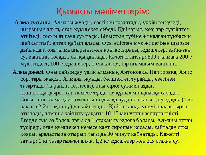 Қызықты мәліметтерім: . Алма сусыны . Алманы жуады, өзегінен тазартады, үккішпен үгеді, шырынын алып, оған құмшекер себеді. Қа
