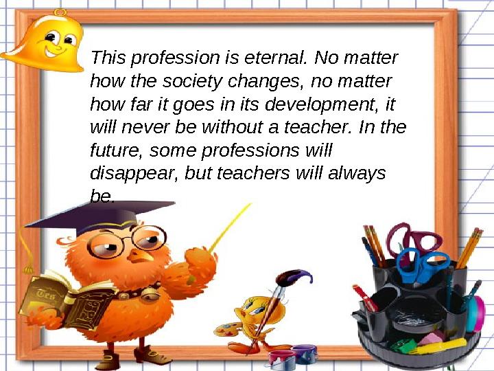 This profession is eternal. No matter how the society changes, no matter how far it goes in its development, it will never be