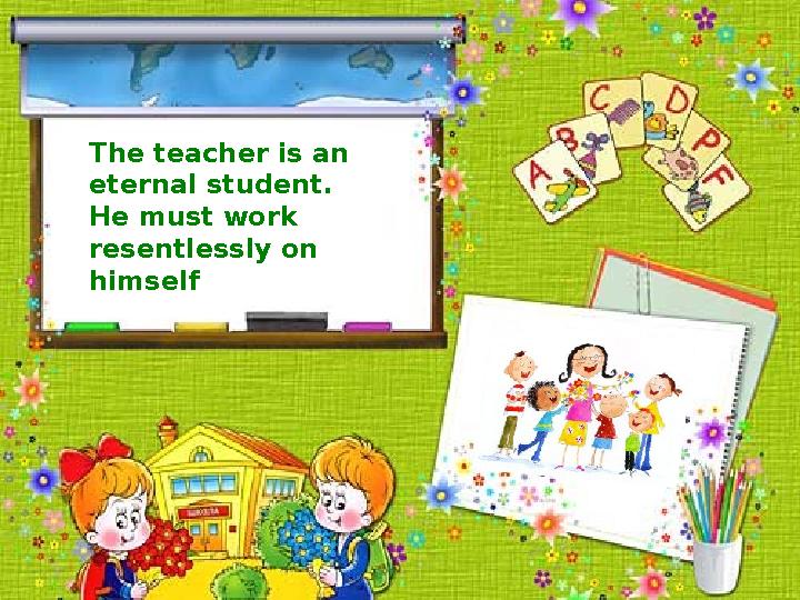 The teacher is an eternal student. He must work resentlessly on himself