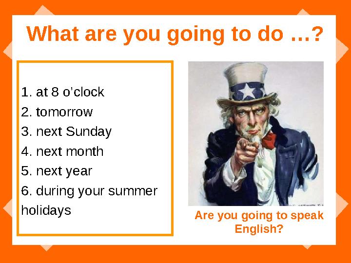 What are you going to do …? 1. at 8 o’clock 2. tomorrow 3. next Sunday 4. next month 5. next year 6. during your summer holidays