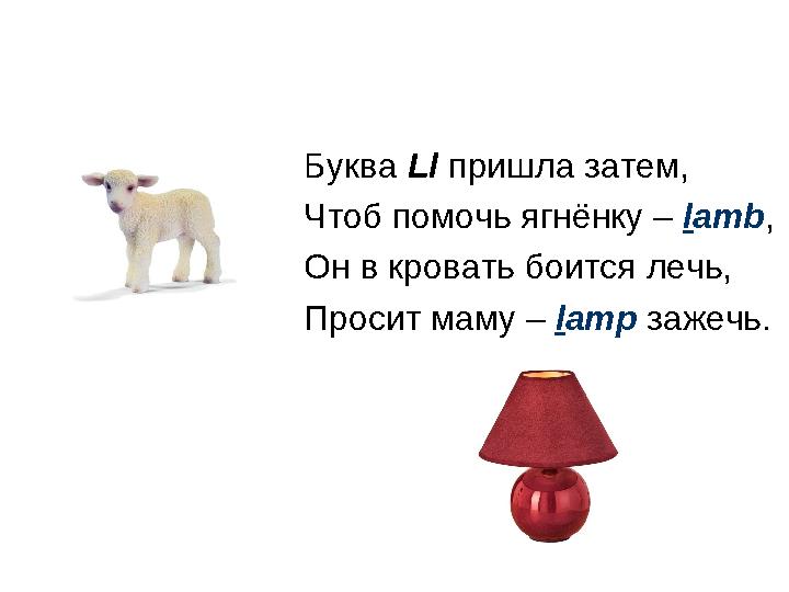 Буква Ll пришла затем, Чтоб помочь ягнёнку – l amb , Он в кровать боится лечь, Просит маму – l amp зажечь.