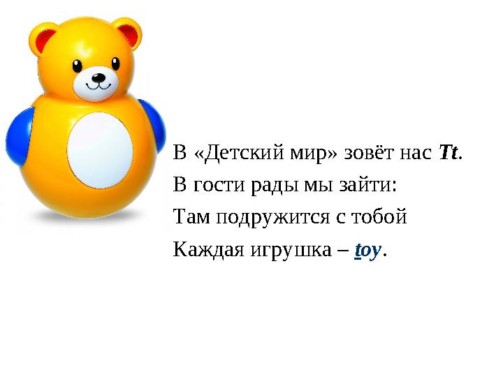 В «Детский мир» зовёт нас Tt . В гости рады мы зайти: Там подружится с тобой Каждая игрушка – t oy .