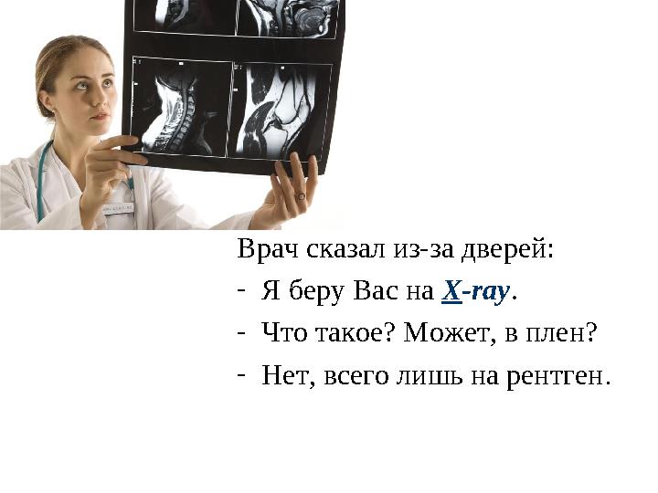 Врач сказал из-за дверей: - Я беру Вас на X -ray . - Что такое? Может, в плен? - Нет, всего лишь на рентген .