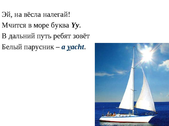 Эй, на вёсла налегай! Мчится в море буква Yy . В дальний путь ребят зовёт Белый парусник – a y acht .