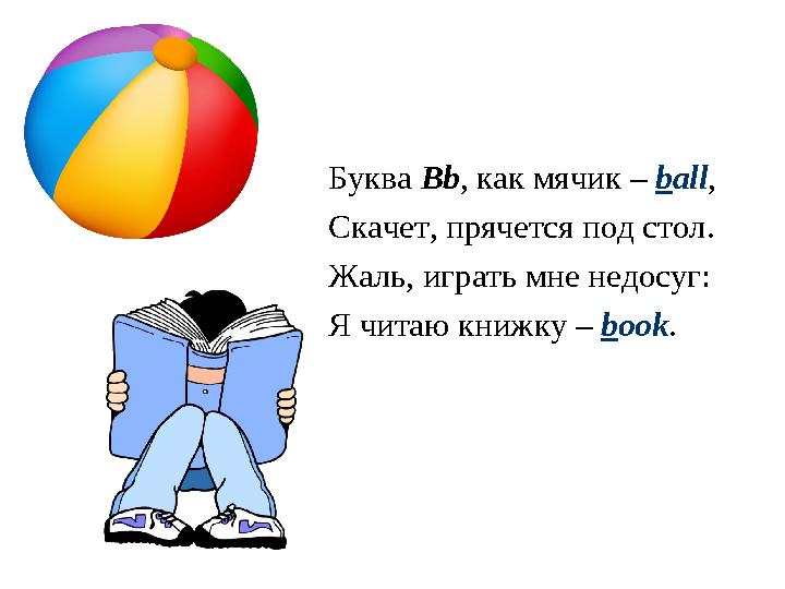 Буква Bb , как мячик – b all , Скачет, прячется под стол. Жаль, играть мне недосуг: Я читаю книжку – b ook .