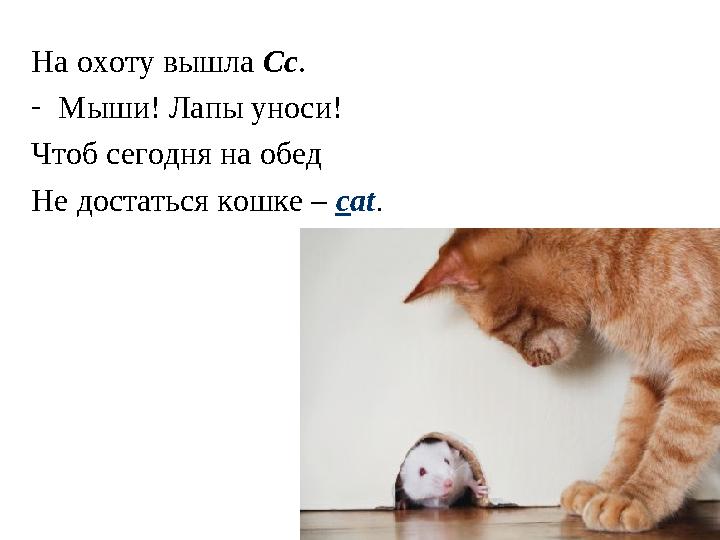 На охоту вышла Сс . - Мыши! Лапы уноси! Чтоб сегодня на обед Не достаться кошке – c at .