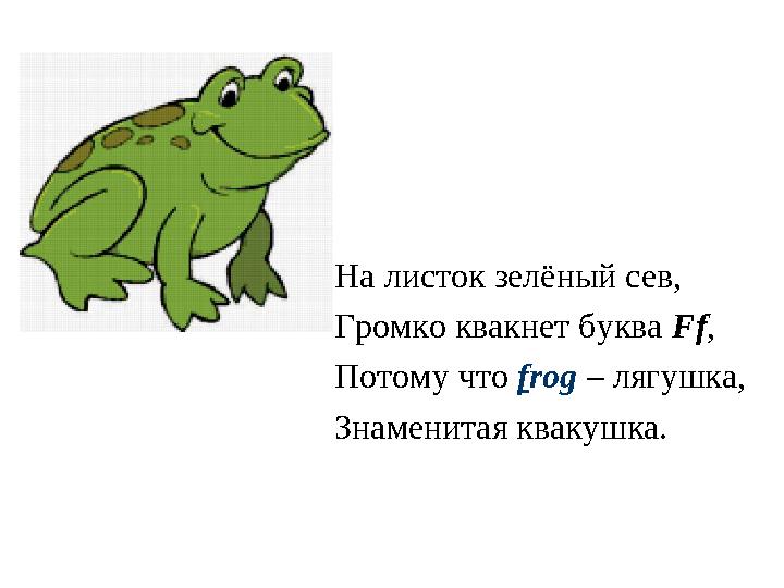 На листок зелёный сев, Громко квакнет буква Ff , Потому что f rog – лягушка, Знаменитая квакушка.