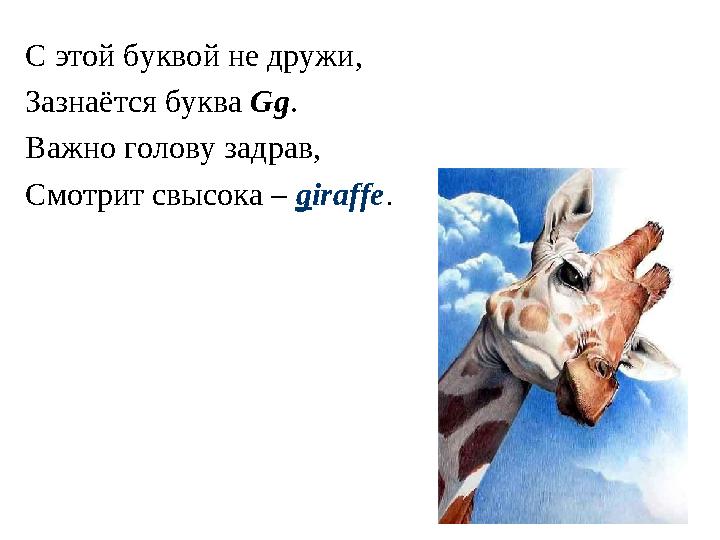С этой буквой не дружи, Зазнаётся буква Gg . Важно голову задрав, Смотрит свысока – g iraffe .